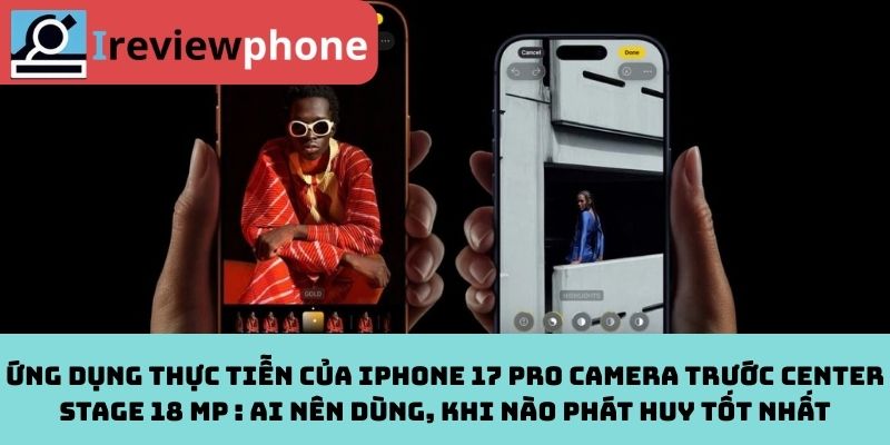 Ứng dụng thực tiễn của iPhone 17 Pro camera trước Center Stage 18 MP : Ai nên dùng, khi nào phát huy tốt nhất