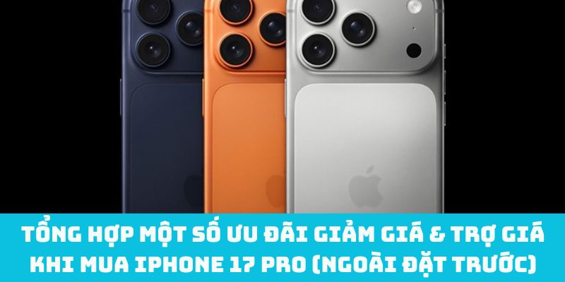 Tổng hợp một số ưu đãi giảm giá & trợ giá khi mua iPhone 17 Pro (ngoài đặt trước)