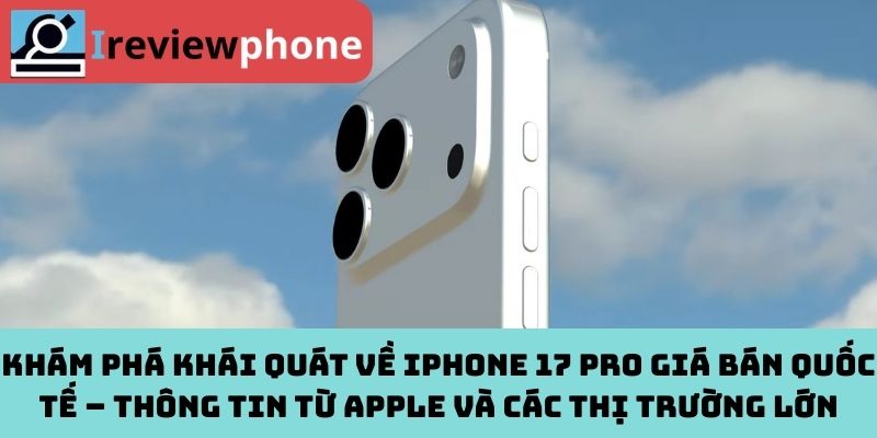 Khám phá khái quát về iPhone 17 Pro giá bán quốc tế – Thông tin từ Apple và các thị trường lớn