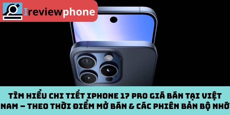 Tìm hiểu chi tiết iPhone 17 Pro giá bán tại Việt Nam – Theo thời điểm mở bán & các phiên bản bộ nhớ
