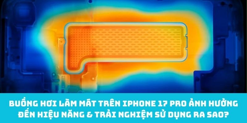 Buồng hơi làm mát trên iPhone 17 Pro ảnh hưởng đến hiệu năng & trải nghiệm sử dụng ra sao?