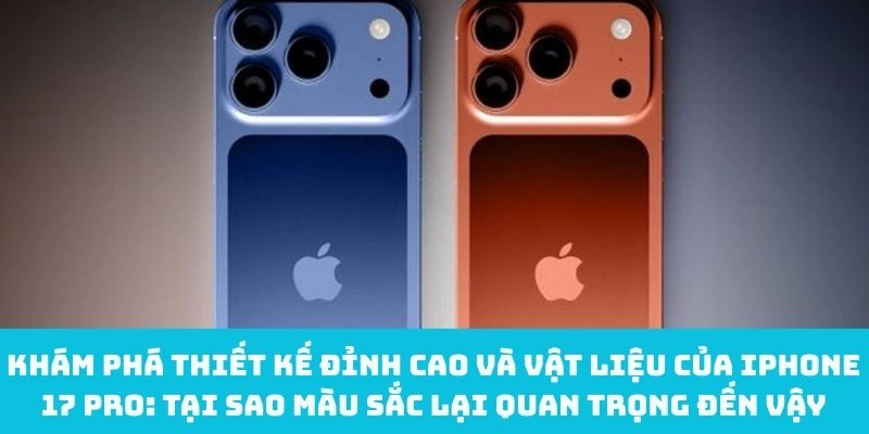 Khám phá thiết kế đỉnh cao và vật liệu của iPhone 17 Pro: Tại sao màu sắc lại quan trọng đến vậy