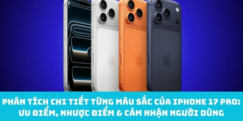 Phân tích chi tiết từng màu sắc của iPhone 17 Pro: Ưu điểm, nhược điểm & cảm nhận người dùng