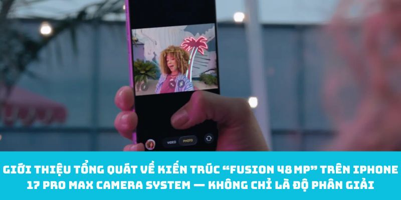Giới thiệu tổng quát về kiến trúc “Fusion 48 MP” trên iPhone 17 Pro Max camera system — Không chỉ là độ phân giải