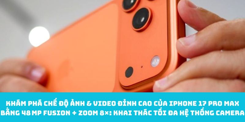 Khám phá chế độ ảnh & video đỉnh cao của iPhone 17 pro Max bằng 48 MP Fusion + Zoom 8×: Khai thác tối đa hệ thống camera