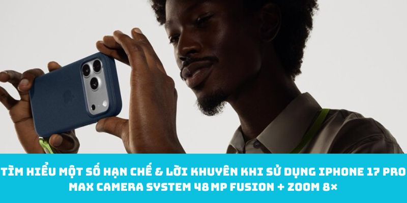 Tìm hiểu một số hạn chế & lời khuyên khi sử dụng iPhone 17 Pro Max camera system 48 MP Fusion + Zoom 8×