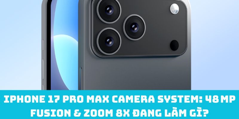 iPhone 17 Pro Max camera system: 48 MP Fusion & Zoom 8x đang làm gì?