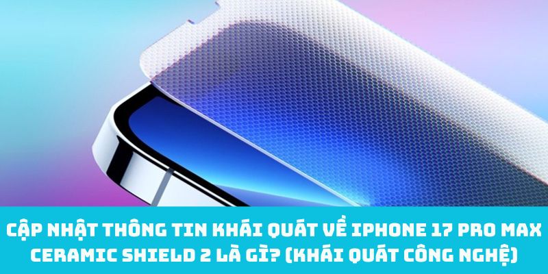 Cập nhật thông tin khái quát về iPhone 17 Pro Max Ceramic Shield 2 là gì? (khái quát công nghệ)