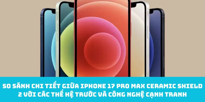So sánh chi tiết giữa iPhone 17 Pro Max Ceramic Shield 2 với các thế hệ trước và công nghệ cạnh tranh