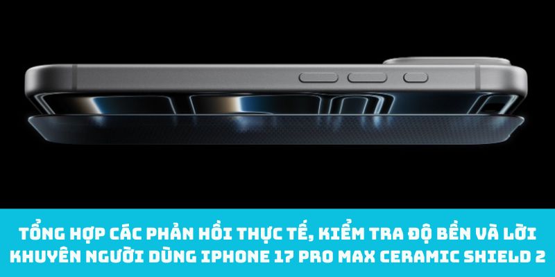 Tổng hợp các phản hồi thực tế, kiểm tra độ bền và lời khuyên người dùng iPhone 17 Pro Max Ceramic Shield 2