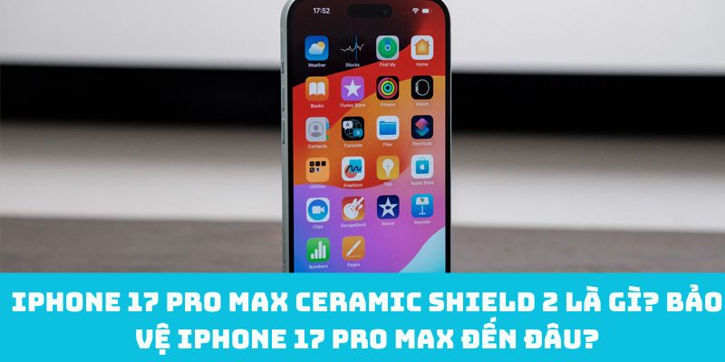 iPhone 17 Pro Max Ceramic Shield 2 là gì? Bảo vệ iPhone 17 Pro Max đến đâu?