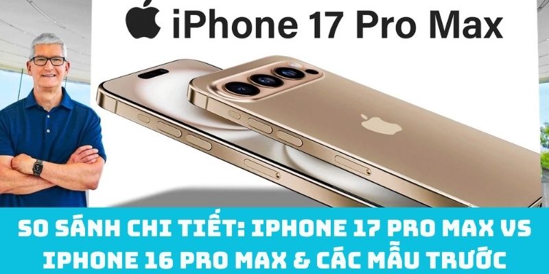 So sánh chi tiết: iPhone 17 Pro Max vs iPhone 16 Pro Max & các mẫu trước