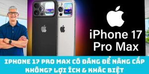 iPhone 17 Pro Max có đáng để nâng cấp không? Lợi ích & khác biệt