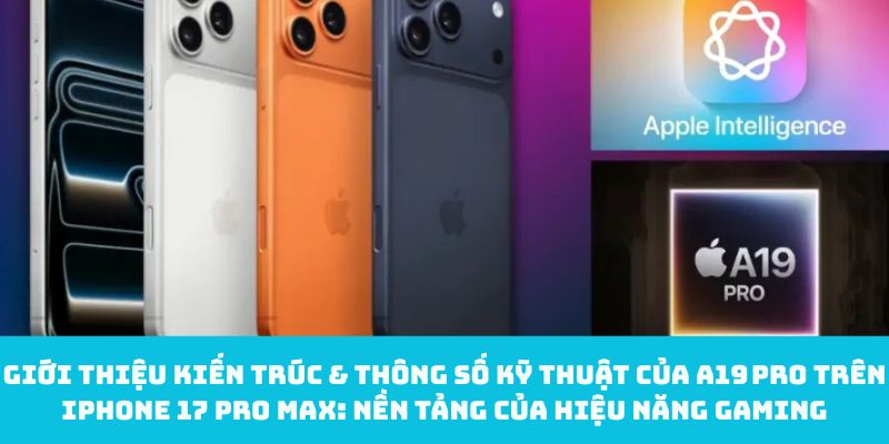 Giới thiệu kiến trúc & thông số kỹ thuật của A19 Pro trên iPhone 17 Pro Max: Nền tảng của hiệu năng gaming