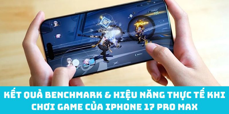 Kết quả benchmark & hiệu năng thực tế khi chơi game của iPhone 17 Pro Max