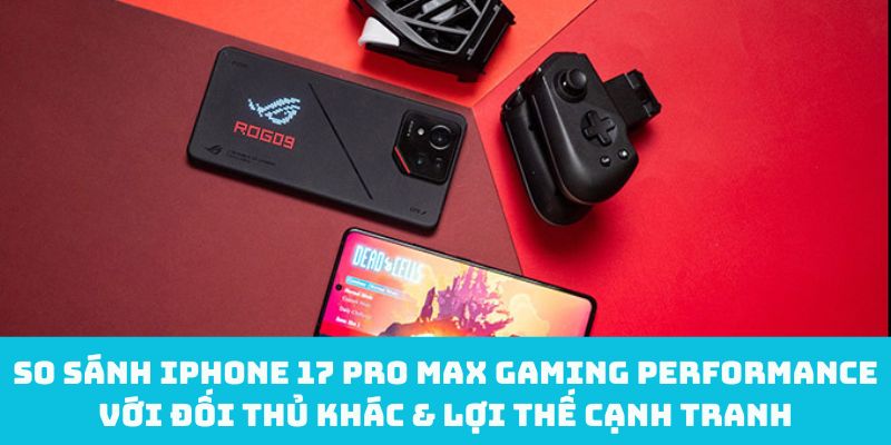 So sánh iPhone 17 Pro Max gaming performance với đối thủ khác & lợi thế cạnh tranh