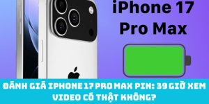 Đánh giá iPhone 17 Pro Max Pin: 39 giờ xem video có thật không?