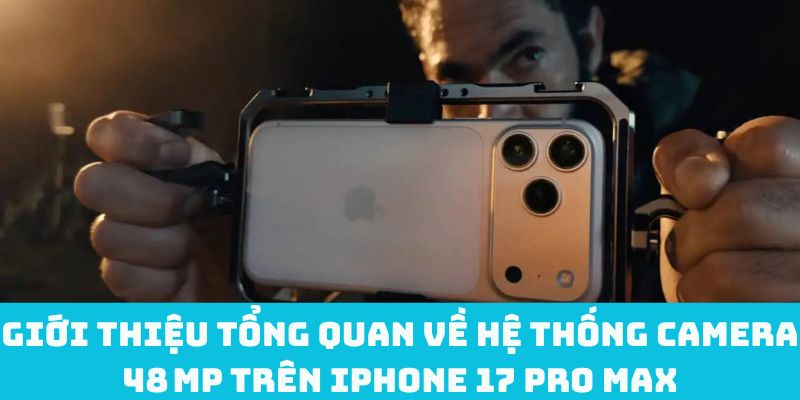 Giới thiệu tổng quan về hệ thống camera 48 MP trên iPhone 17 Pro Max