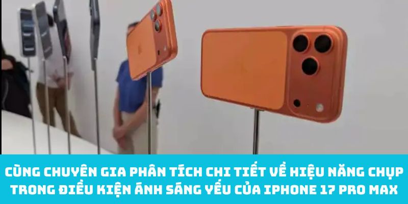 Cùng chuyên gia phân tích chi tiết về hiệu năng chụp trong điều kiện ánh sáng yếu của iPhone 17 Pro Max