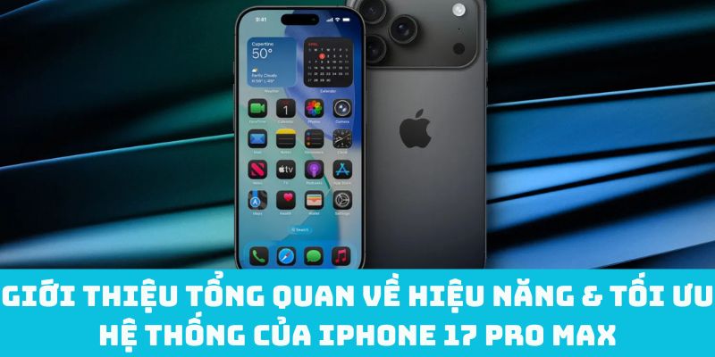 Giới thiệu tổng quan về hiệu năng & tối ưu hệ thống của iPhone 17 Pro Max