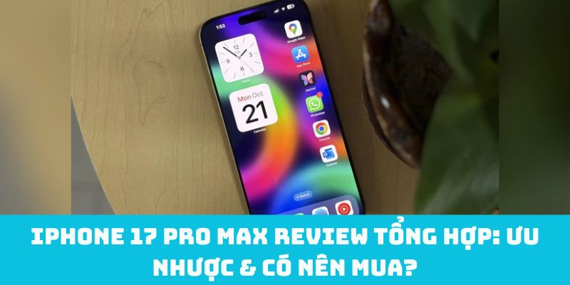 iPhone 17 Pro Max review tổng hợp: Ưu nhược & có nên mua?