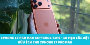 iPhone 17 Pro Max Settings tips - 10 mẹo cài đặt hữu ích cho iPhone 17 Pro Max