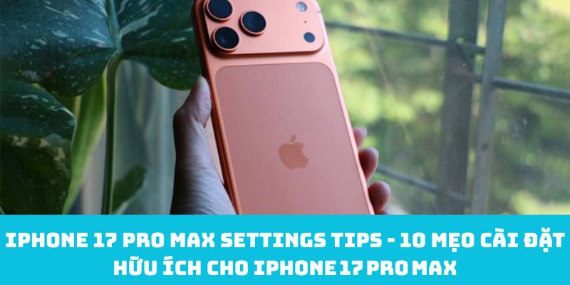 iPhone 17 Pro Max Settings tips - 10 mẹo cài đặt hữu ích cho iPhone 17 Pro Max