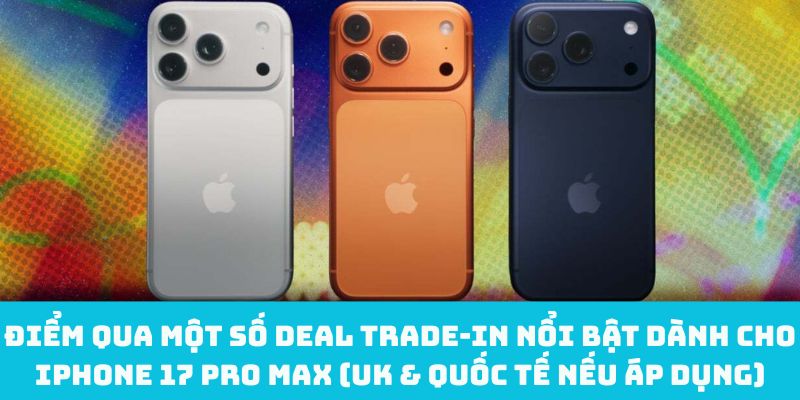 Điểm qua một số deal trade‑in nổi bật dành cho iPhone 17 Pro Max (UK & quốc tế nếu áp dụng)