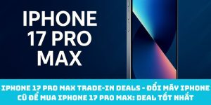 iPhone 17 Pro Max trade‑in deals - Đổi máy iPhone cũ để mua iPhone 17 Pro Max: Deal tốt nhất