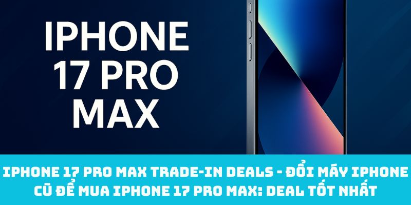iPhone 17 Pro Max trade‑in deals - Đổi máy iPhone cũ để mua iPhone 17 Pro Max: Deal tốt nhất