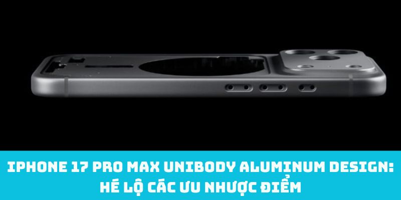 iPhone 17 Pro Max unibody aluminum design: Hé lộ các ưu nhược điểm