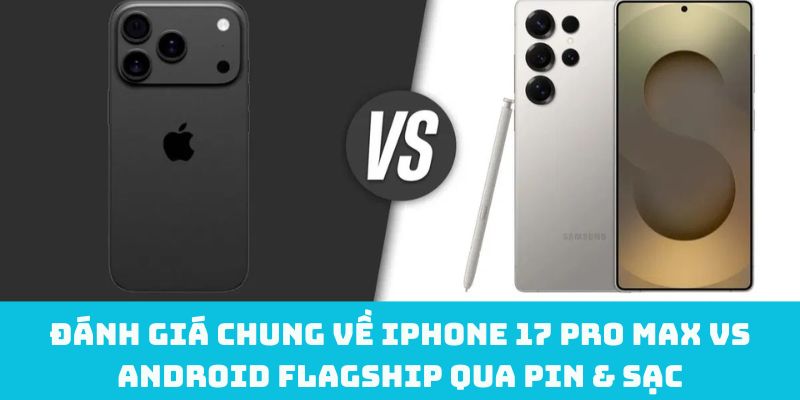 Đánh giá chung về iPhone 17 Pro Max vs Android flagship qua pin & sạc