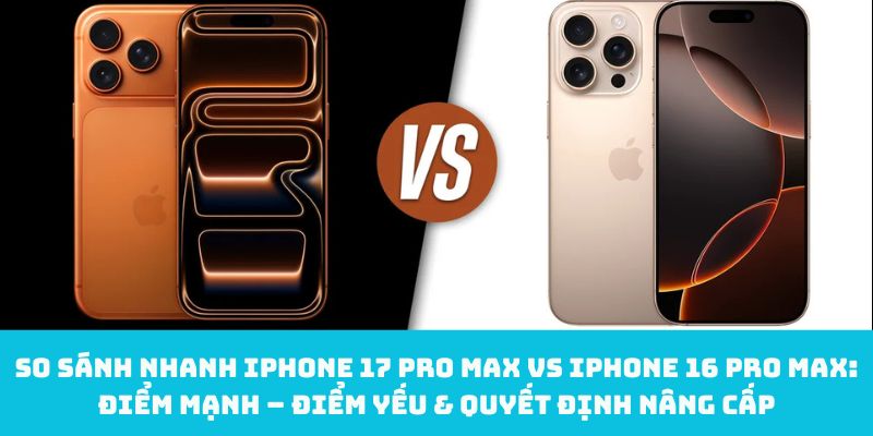 So sánh nhanh iPhone 17 Pro Max vs iPhone 16 Pro Max: Điểm mạnh – điểm yếu & quyết định nâng cấp