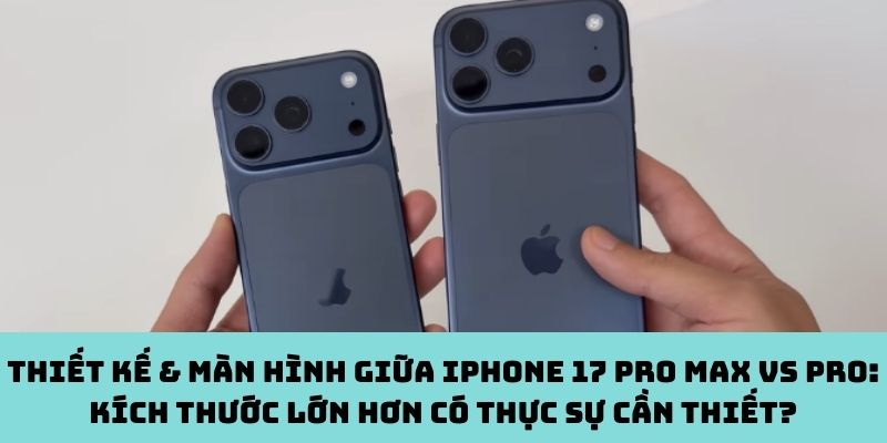 Thiết kế & màn hình giữa iPhone 17 Pro Max vs Pro: Kích thước lớn hơn có thực sự cần thiết?