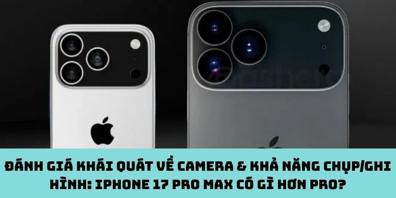 Đánh giá khái quát về camera & khả năng chụp/ghi hình: iPhone 17 Pro Max có gì hơn Pro?