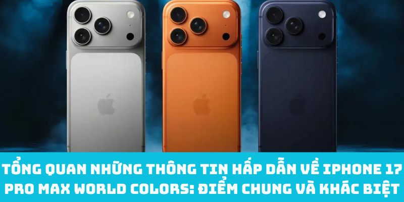 Tổng quan những thông tin hấp dẫn về iPhone 17 Pro Max world colors: Điểm chung và khác biệt