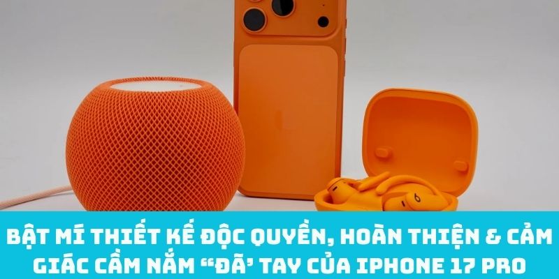 Bật mí thiết kế độc quyền, hoàn thiện & cảm giác cầm nắm “đã’ tay của iPhone 17 Pro