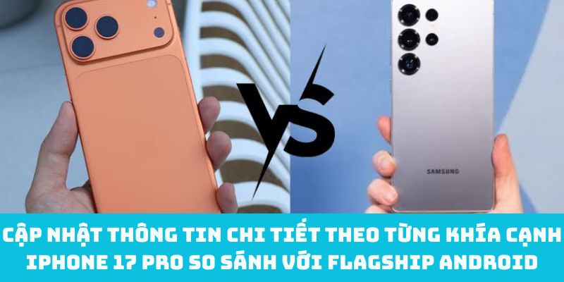 Cập nhật thông tin chi tiết theo từng khía cạnh iPhone 17 Pro so sánh với flagship Android