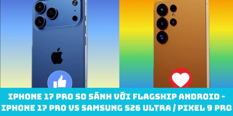iPhone 17 Pro so sánh với flagship Android - iPhone 17 Pro vs Samsung S26 Ultra / Pixel 9 Pro