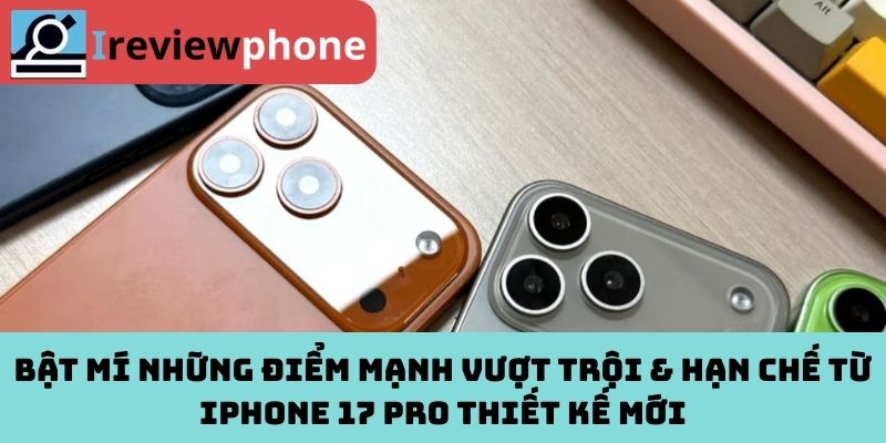 Bật mí những điểm mạnh vượt trội & hạn chế từ iPhone 17 Pro thiết kế mới