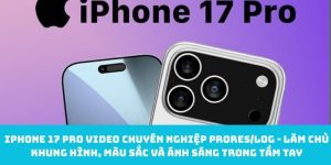 iPhone 17 Pro video chuyên nghiệp (ProRes/Log) - Làm chủ khung hình, màu sắc và ánh sáng trong tầm tay