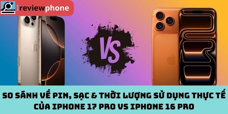 So sánh về pin, sạc & thời lượng sử dụng thực tế của iPhone 17 pro vs iPhone 16 Pro