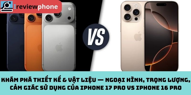 Khám phá thiết kế & vật liệu — Ngoại hình, trọng lượng, cảm giác sử dụng của iPhone 17 Pro vs iPhone 16 Pro