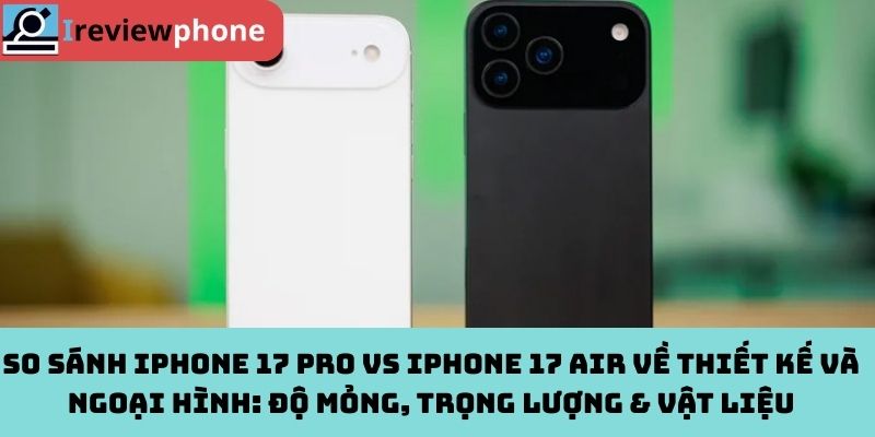 So sánh iPhone 17 Pro vs iPhone 17 Air về thiết kế và ngoại hình: Độ mỏng, trọng lượng & vật liệu