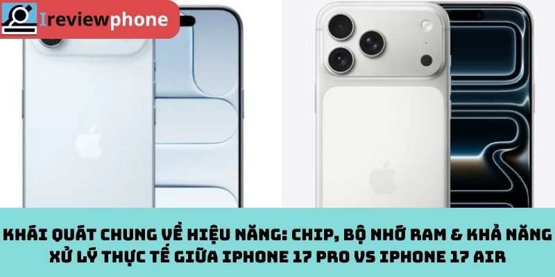 Khái quát chung về hiệu năng: Chip, bộ nhớ RAM & khả năng xử lý thực tế giữa iPhone 17 Pro vs iPhone 17 Air