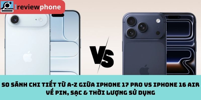 So sánh chi tiết từ A-Z giữa iPhone 17 Pro vs iPhone 16 Air về pin, sạc & thời lượng sử dụng
