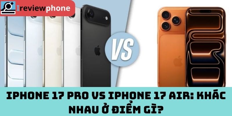 iPhone 17 Pro vs iPhone 17 Air: Khác nhau ở điểm gì?