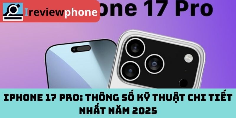 iPhone 17 Pro: Thông số kỹ thuật chi tiết nhất năm 2025