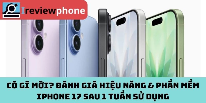 Có gì mới? Đánh giá hiệu năng & phần mềm iPhone 17 sau 1 tuần sử dụng