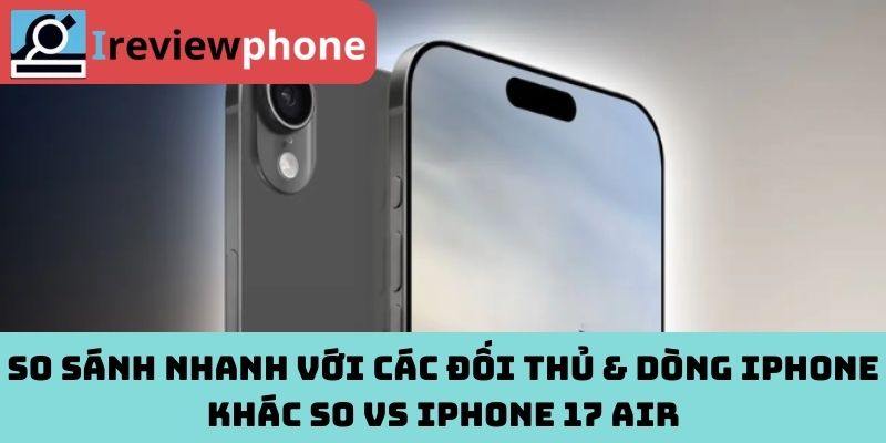So sánh nhanh với các đối thủ & dòng iPhone khác so vs iPhone 17 Air